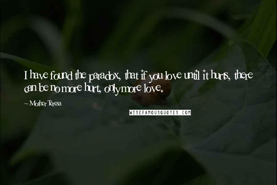 Mother Teresa Quotes: I have found the paradox, that if you love until it hurts, there can be no more hurt, only more love.