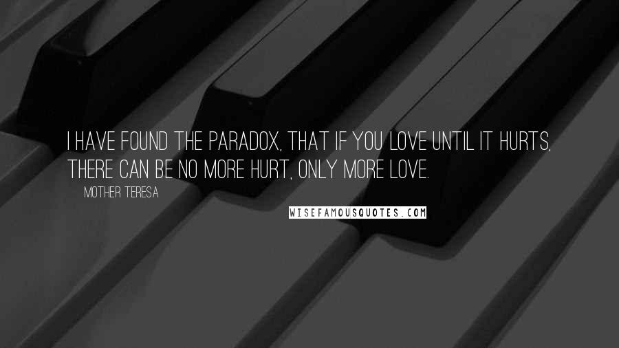 Mother Teresa Quotes: I have found the paradox, that if you love until it hurts, there can be no more hurt, only more love.