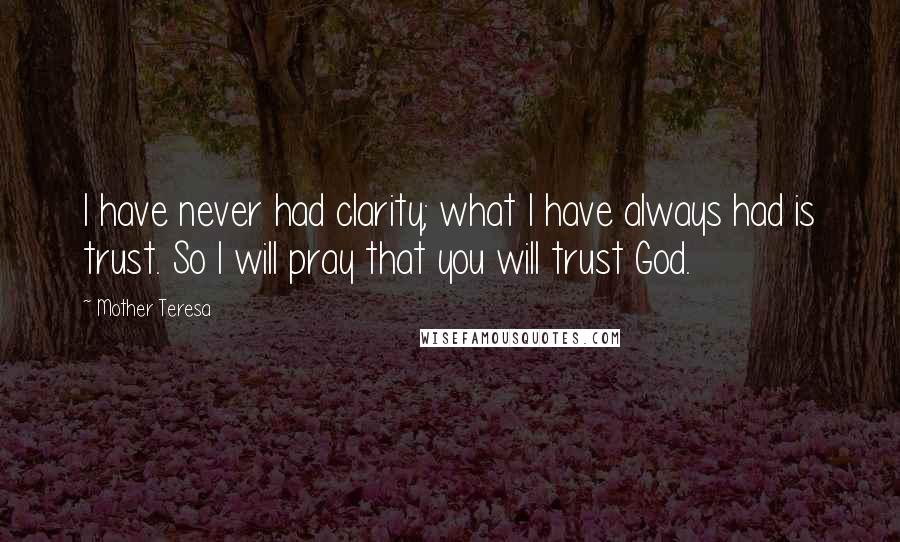 Mother Teresa Quotes: I have never had clarity; what I have always had is trust. So I will pray that you will trust God.