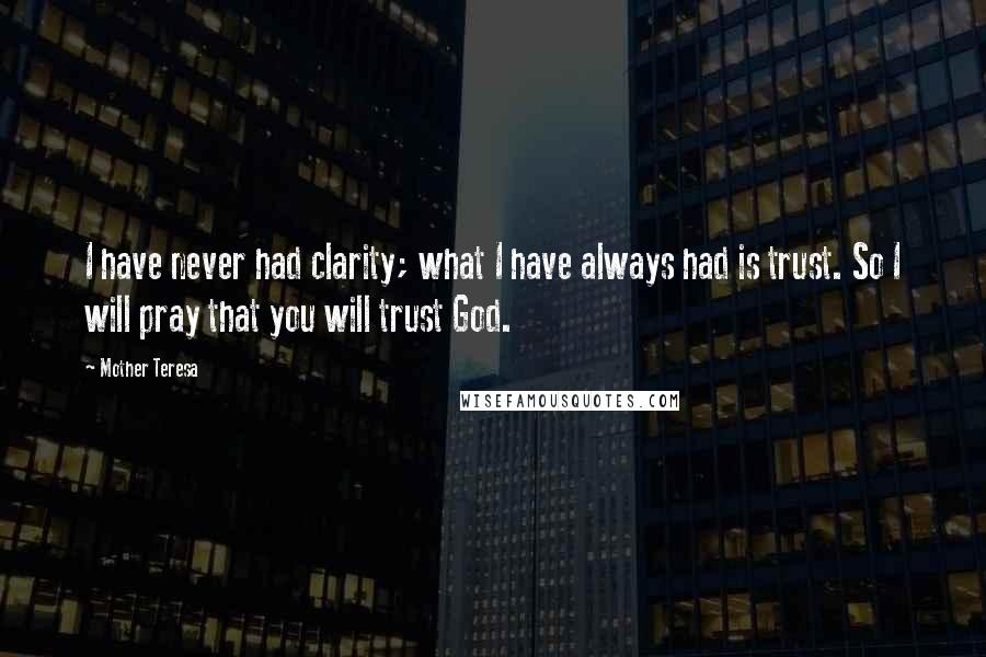 Mother Teresa Quotes: I have never had clarity; what I have always had is trust. So I will pray that you will trust God.