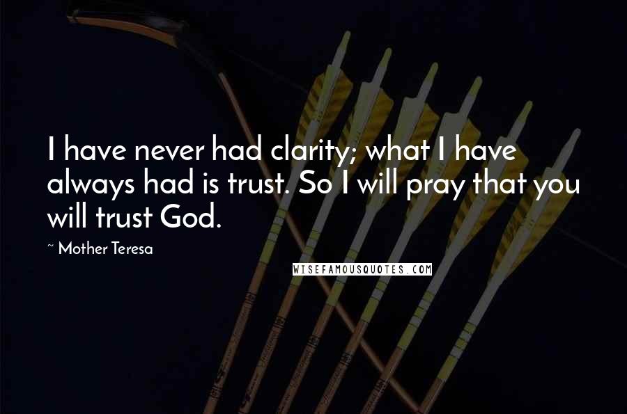 Mother Teresa Quotes: I have never had clarity; what I have always had is trust. So I will pray that you will trust God.