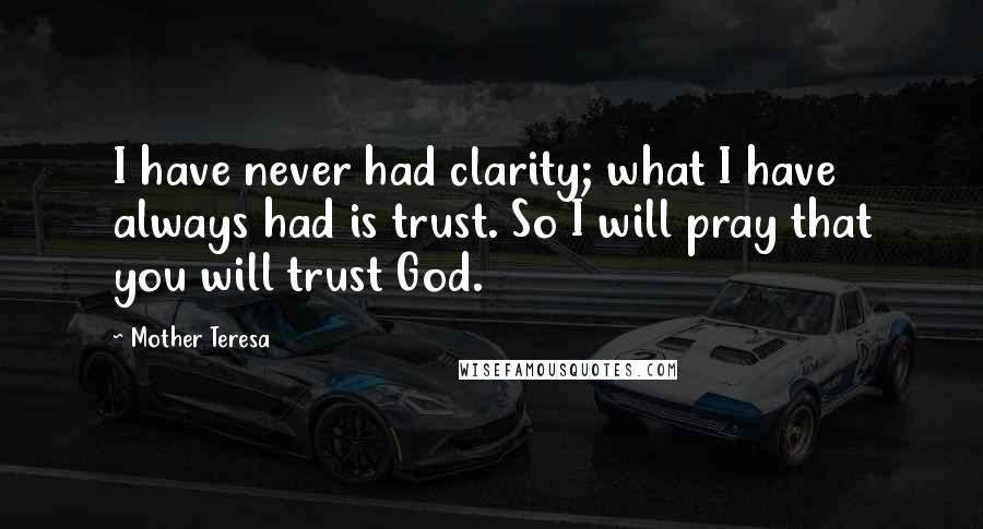 Mother Teresa Quotes: I have never had clarity; what I have always had is trust. So I will pray that you will trust God.