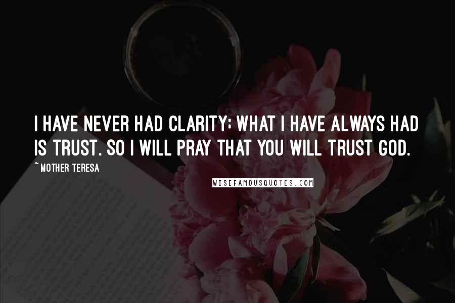 Mother Teresa Quotes: I have never had clarity; what I have always had is trust. So I will pray that you will trust God.