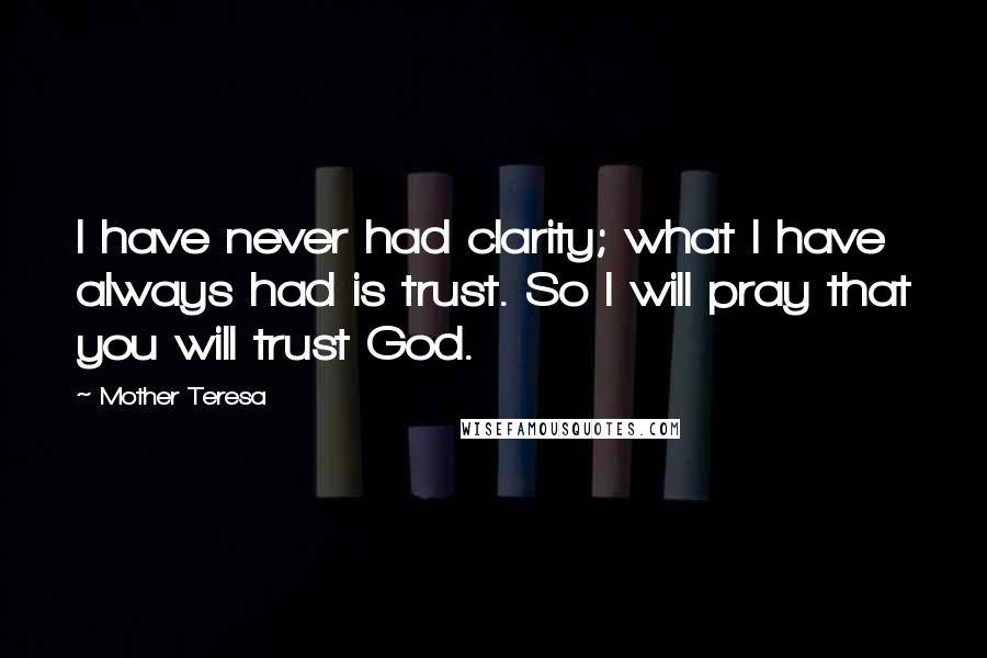 Mother Teresa Quotes: I have never had clarity; what I have always had is trust. So I will pray that you will trust God.
