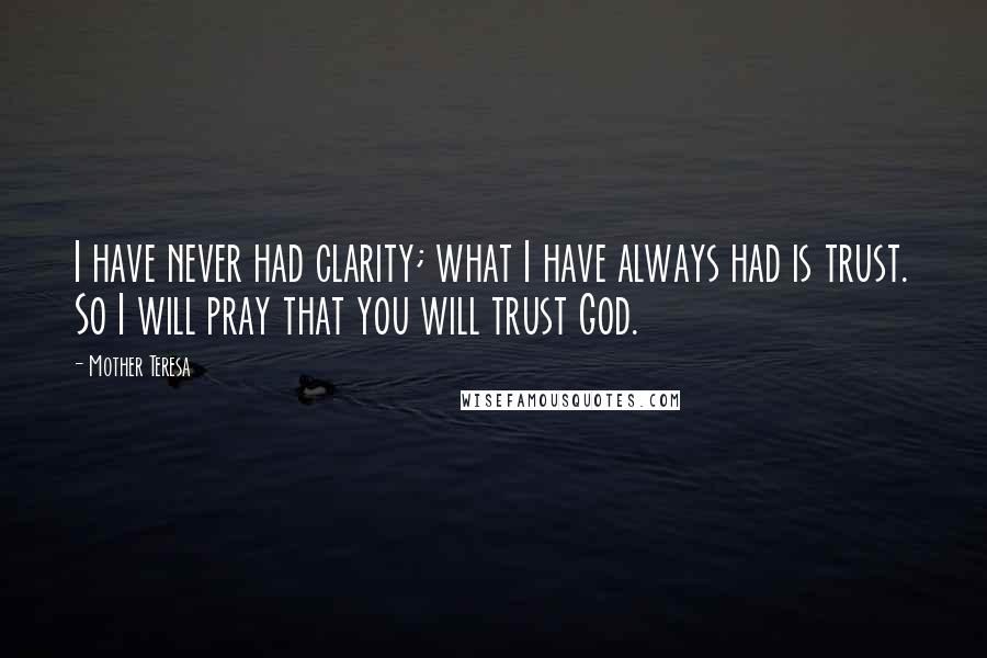 Mother Teresa Quotes: I have never had clarity; what I have always had is trust. So I will pray that you will trust God.