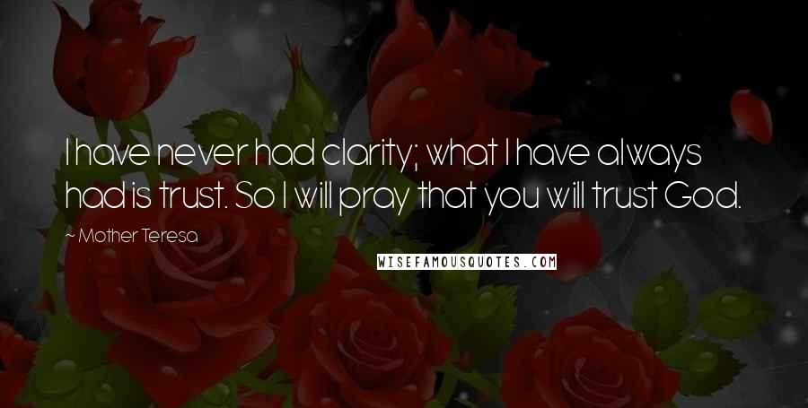 Mother Teresa Quotes: I have never had clarity; what I have always had is trust. So I will pray that you will trust God.