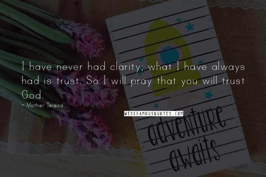 Mother Teresa Quotes: I have never had clarity; what I have always had is trust. So I will pray that you will trust God.