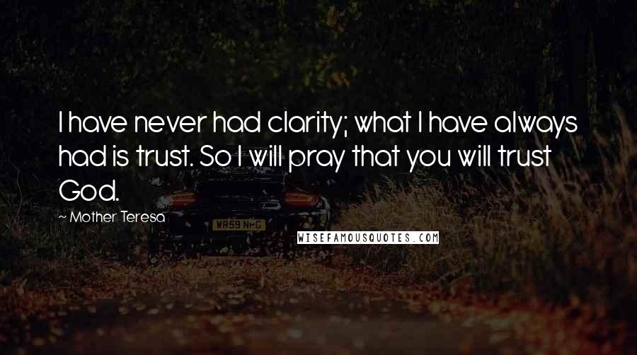 Mother Teresa Quotes: I have never had clarity; what I have always had is trust. So I will pray that you will trust God.