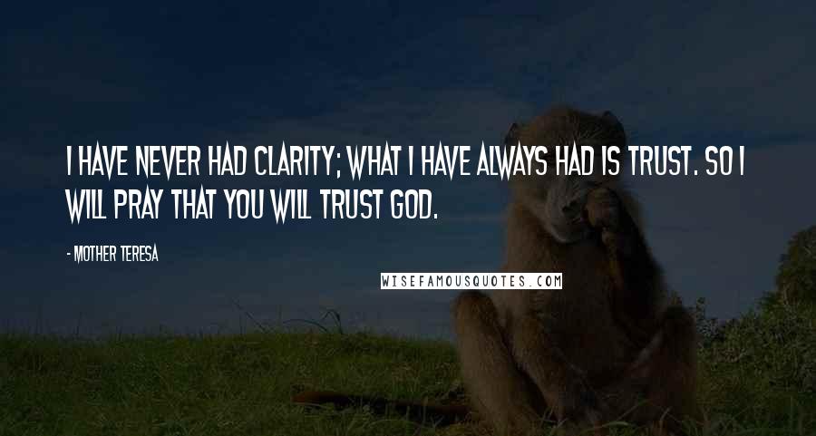 Mother Teresa Quotes: I have never had clarity; what I have always had is trust. So I will pray that you will trust God.