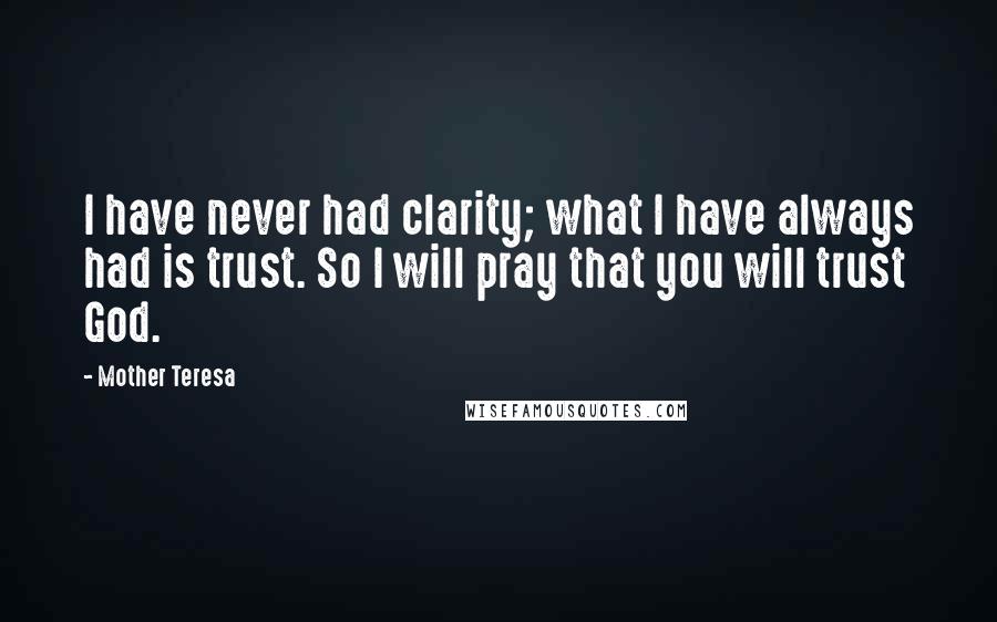 Mother Teresa Quotes: I have never had clarity; what I have always had is trust. So I will pray that you will trust God.