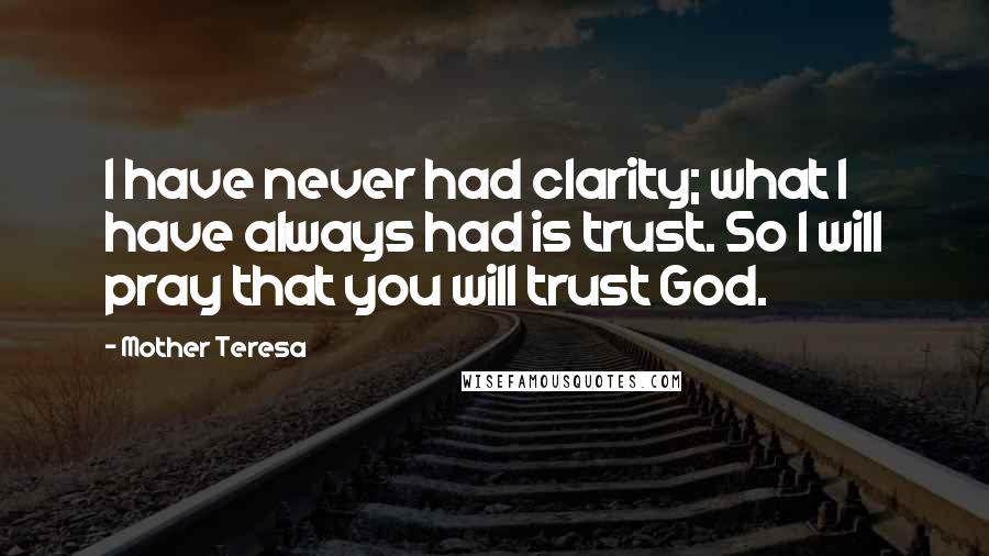 Mother Teresa Quotes: I have never had clarity; what I have always had is trust. So I will pray that you will trust God.