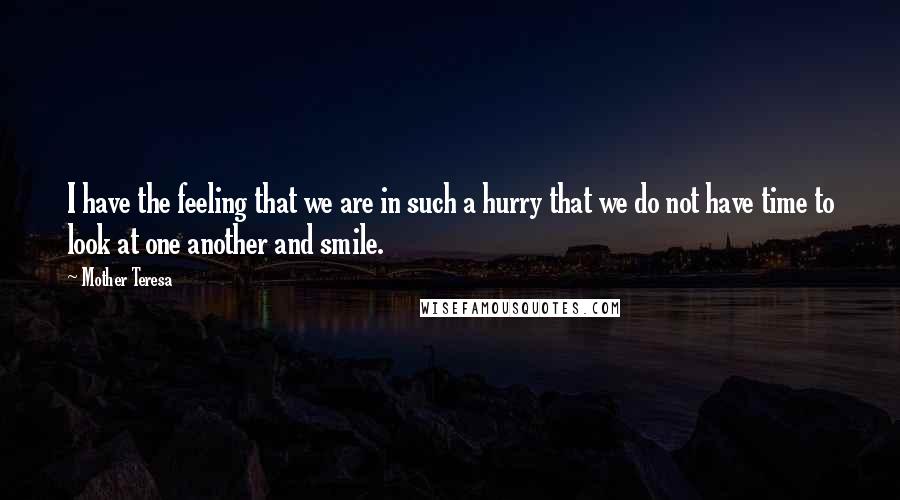 Mother Teresa Quotes: I have the feeling that we are in such a hurry that we do not have time to look at one another and smile.