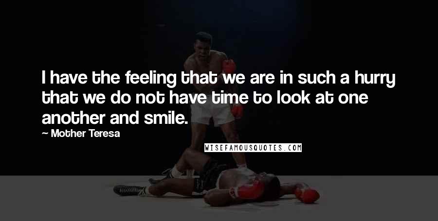 Mother Teresa Quotes: I have the feeling that we are in such a hurry that we do not have time to look at one another and smile.