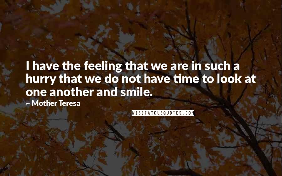 Mother Teresa Quotes: I have the feeling that we are in such a hurry that we do not have time to look at one another and smile.