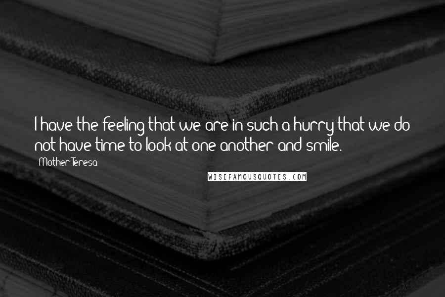 Mother Teresa Quotes: I have the feeling that we are in such a hurry that we do not have time to look at one another and smile.