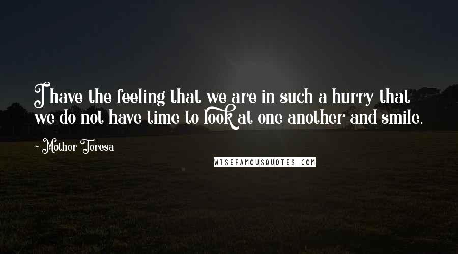 Mother Teresa Quotes: I have the feeling that we are in such a hurry that we do not have time to look at one another and smile.