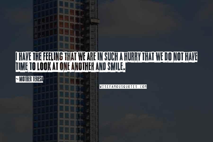 Mother Teresa Quotes: I have the feeling that we are in such a hurry that we do not have time to look at one another and smile.