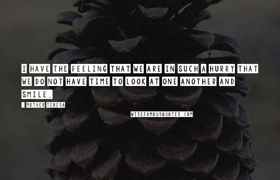 Mother Teresa Quotes: I have the feeling that we are in such a hurry that we do not have time to look at one another and smile.