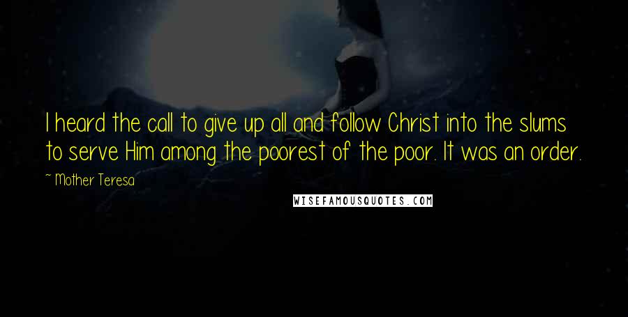Mother Teresa Quotes: I heard the call to give up all and follow Christ into the slums to serve Him among the poorest of the poor. It was an order.