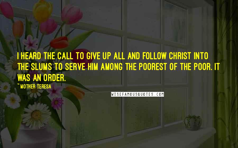 Mother Teresa Quotes: I heard the call to give up all and follow Christ into the slums to serve Him among the poorest of the poor. It was an order.