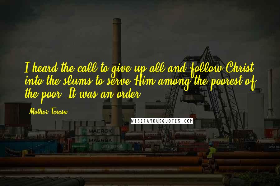 Mother Teresa Quotes: I heard the call to give up all and follow Christ into the slums to serve Him among the poorest of the poor. It was an order.