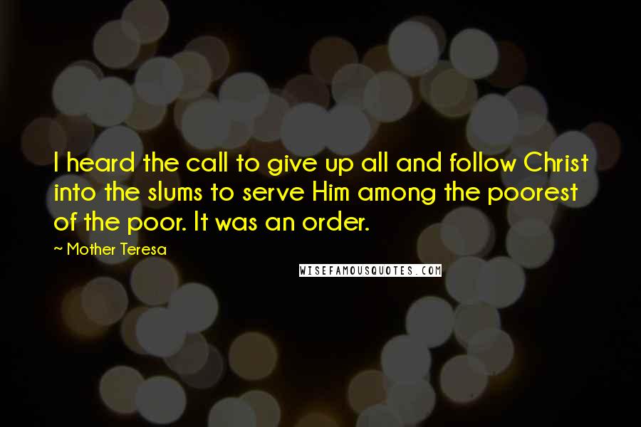 Mother Teresa Quotes: I heard the call to give up all and follow Christ into the slums to serve Him among the poorest of the poor. It was an order.