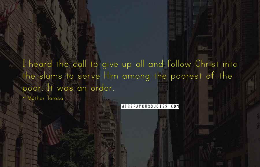 Mother Teresa Quotes: I heard the call to give up all and follow Christ into the slums to serve Him among the poorest of the poor. It was an order.