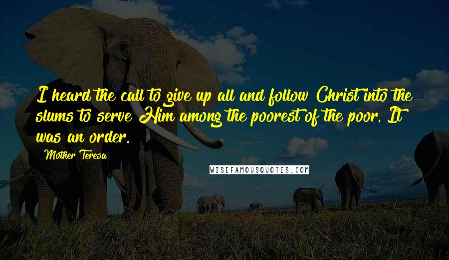 Mother Teresa Quotes: I heard the call to give up all and follow Christ into the slums to serve Him among the poorest of the poor. It was an order.