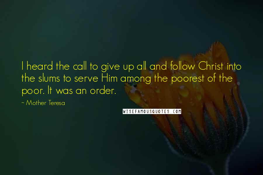 Mother Teresa Quotes: I heard the call to give up all and follow Christ into the slums to serve Him among the poorest of the poor. It was an order.