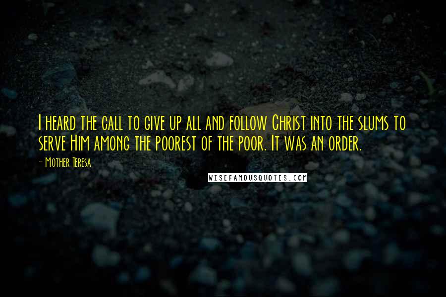 Mother Teresa Quotes: I heard the call to give up all and follow Christ into the slums to serve Him among the poorest of the poor. It was an order.