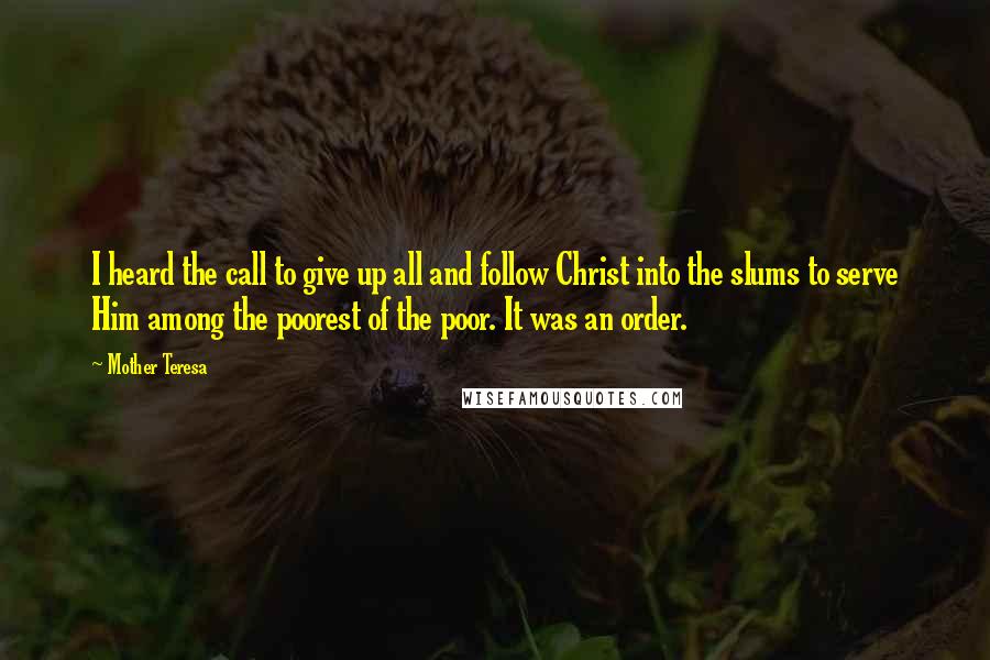 Mother Teresa Quotes: I heard the call to give up all and follow Christ into the slums to serve Him among the poorest of the poor. It was an order.