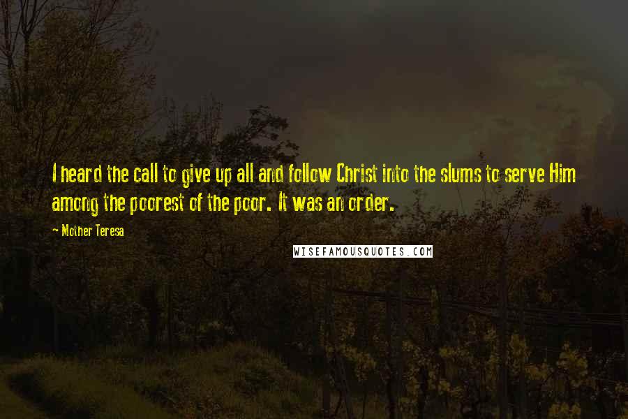 Mother Teresa Quotes: I heard the call to give up all and follow Christ into the slums to serve Him among the poorest of the poor. It was an order.