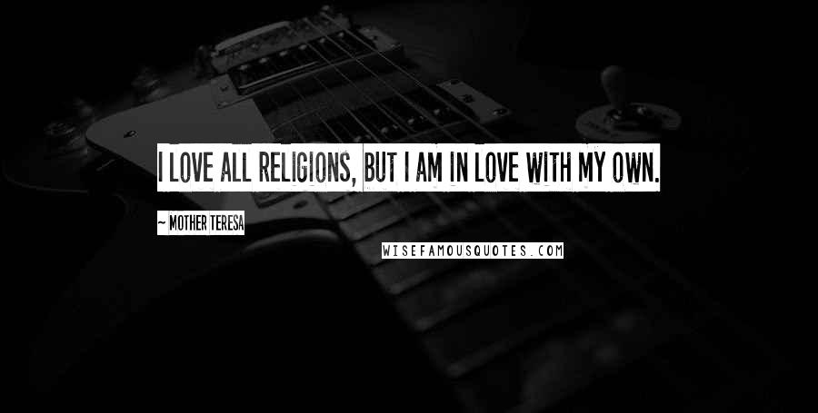 Mother Teresa Quotes: I love all religions, but I am in love with my own.