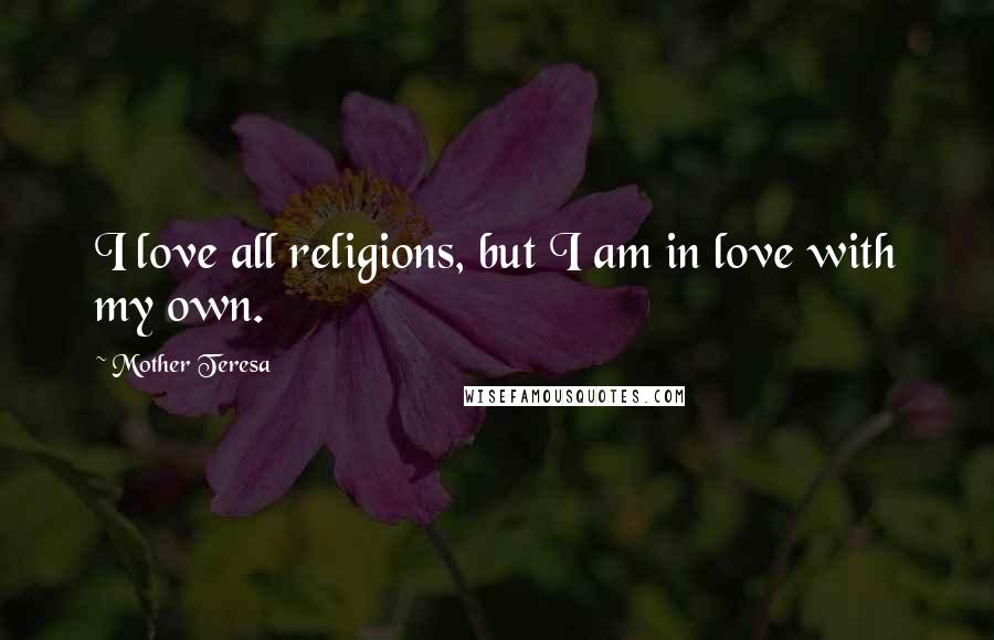 Mother Teresa Quotes: I love all religions, but I am in love with my own.