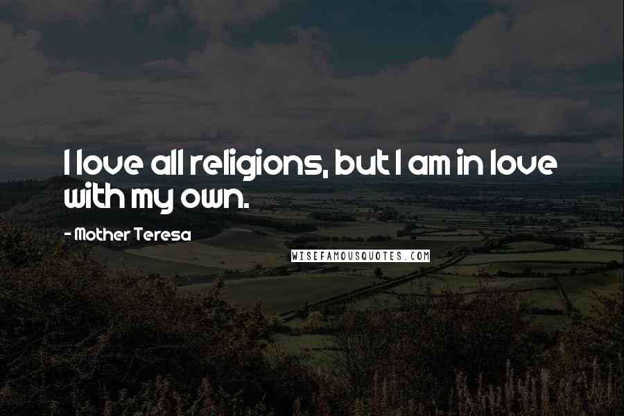 Mother Teresa Quotes: I love all religions, but I am in love with my own.