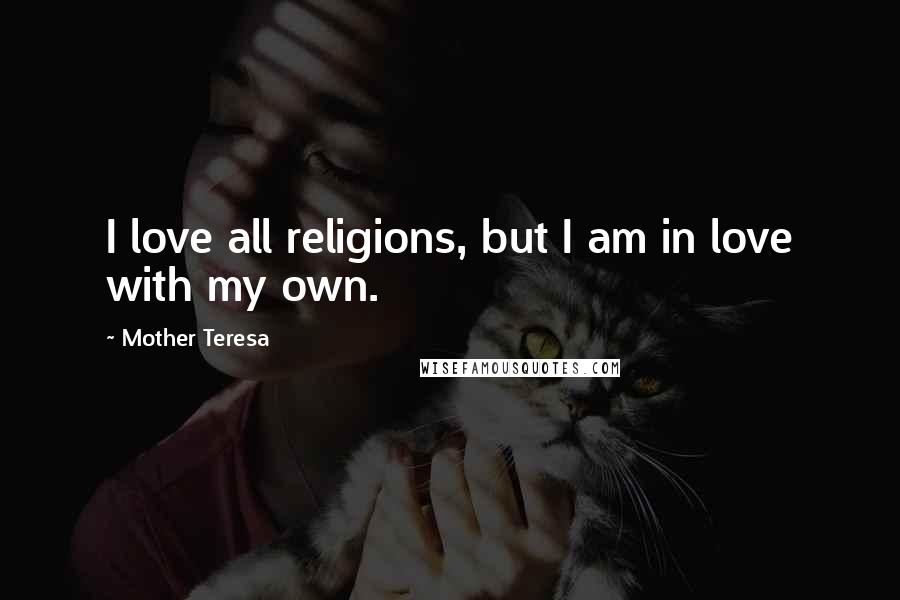 Mother Teresa Quotes: I love all religions, but I am in love with my own.