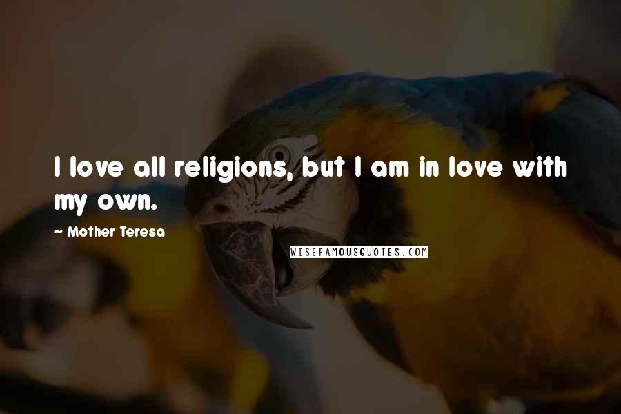 Mother Teresa Quotes: I love all religions, but I am in love with my own.