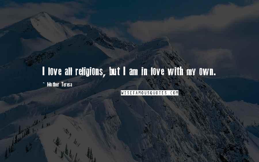 Mother Teresa Quotes: I love all religions, but I am in love with my own.