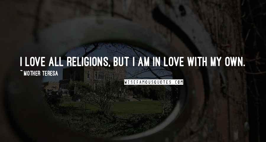 Mother Teresa Quotes: I love all religions, but I am in love with my own.