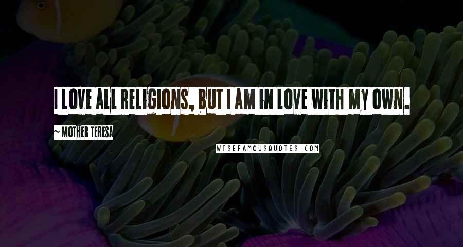 Mother Teresa Quotes: I love all religions, but I am in love with my own.