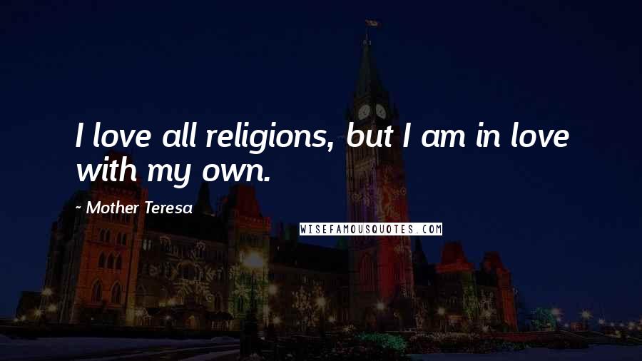 Mother Teresa Quotes: I love all religions, but I am in love with my own.