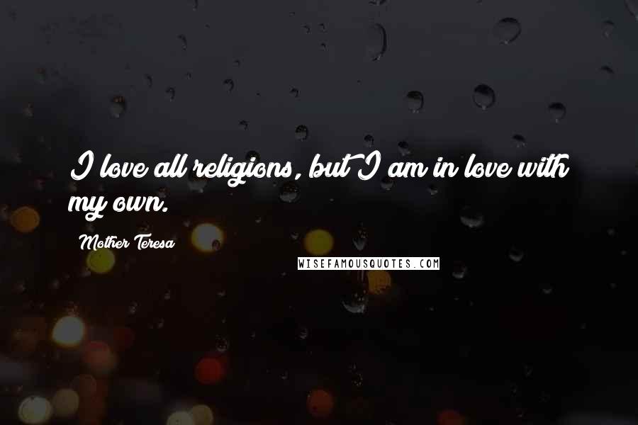 Mother Teresa Quotes: I love all religions, but I am in love with my own.