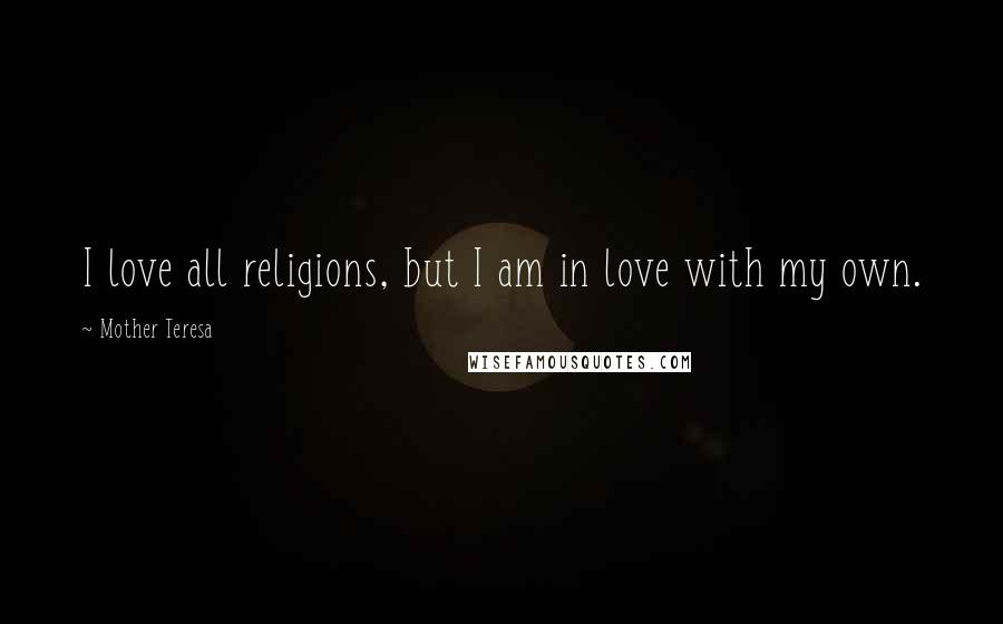 Mother Teresa Quotes: I love all religions, but I am in love with my own.