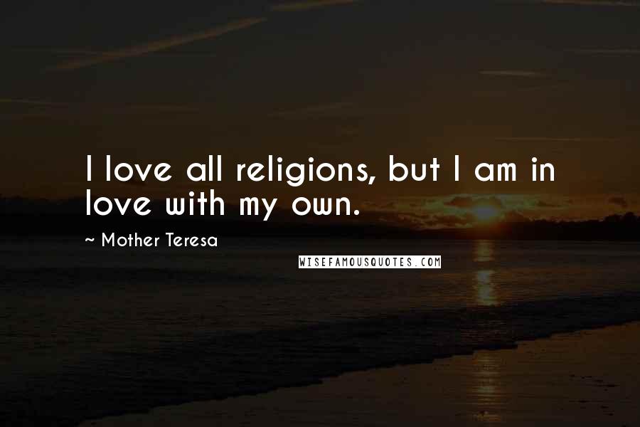 Mother Teresa Quotes: I love all religions, but I am in love with my own.