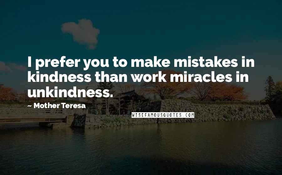 Mother Teresa Quotes: I prefer you to make mistakes in kindness than work miracles in unkindness.