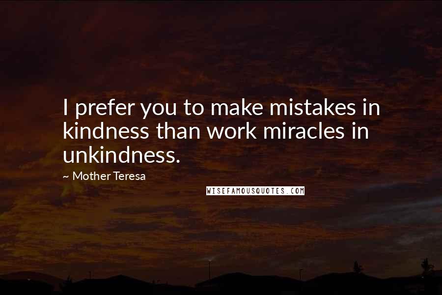 Mother Teresa Quotes: I prefer you to make mistakes in kindness than work miracles in unkindness.