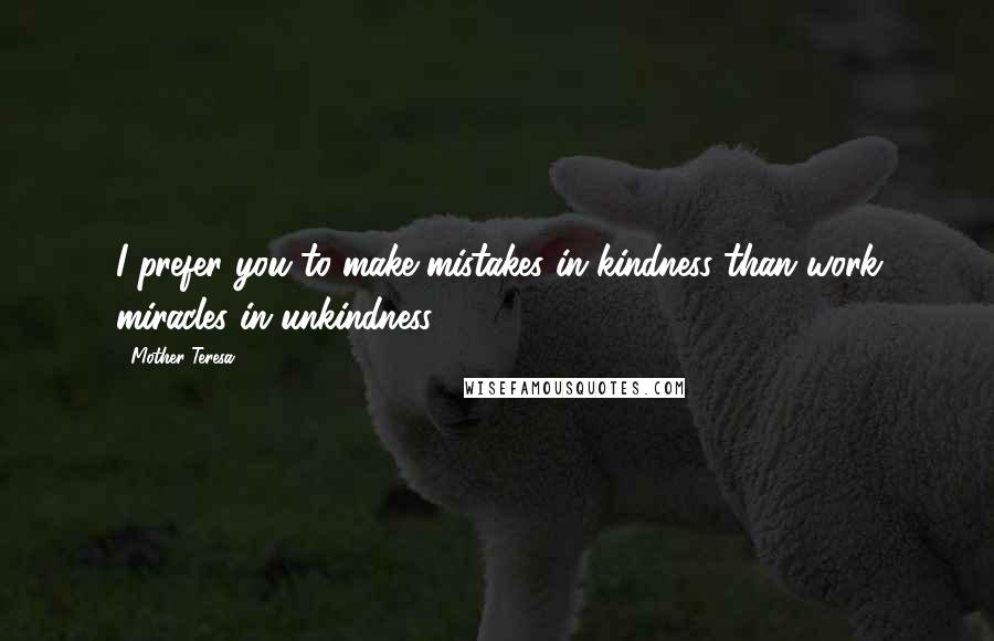 Mother Teresa Quotes: I prefer you to make mistakes in kindness than work miracles in unkindness.