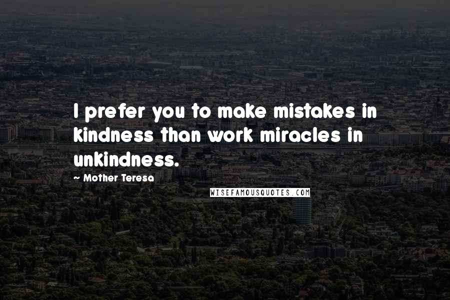 Mother Teresa Quotes: I prefer you to make mistakes in kindness than work miracles in unkindness.