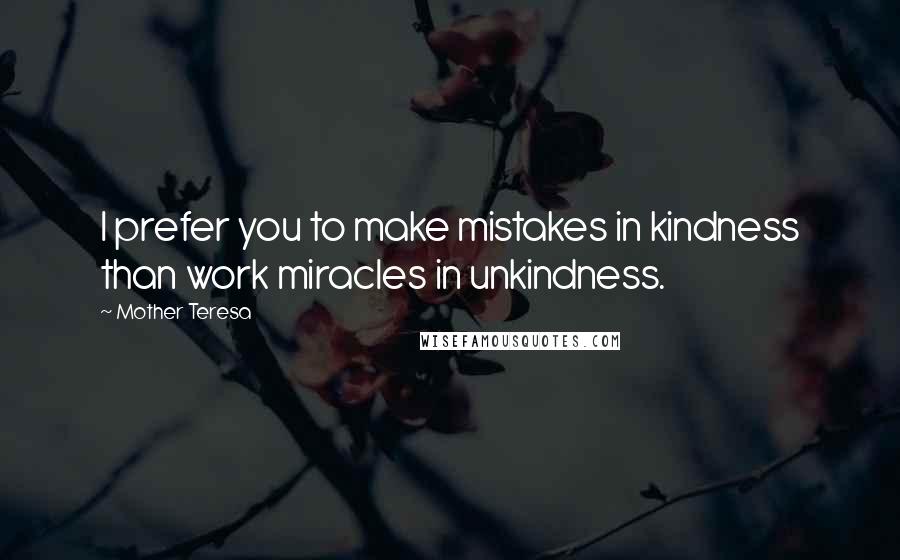 Mother Teresa Quotes: I prefer you to make mistakes in kindness than work miracles in unkindness.