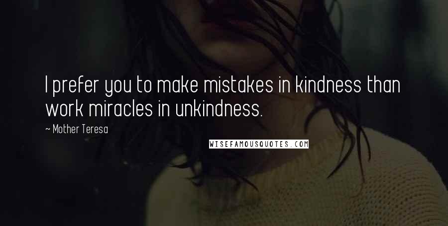 Mother Teresa Quotes: I prefer you to make mistakes in kindness than work miracles in unkindness.
